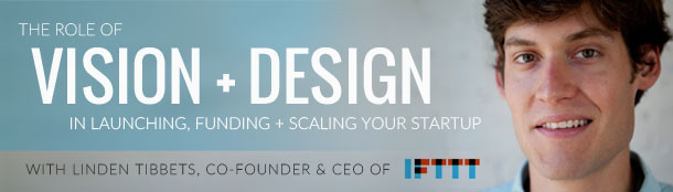 The Role of Vision and Design in Launching, Funding and Scaling Your Startup with Linden Tibbets, Co-Founder and CEO of IFTTT The Role of Vision and Design in Launching, Funding and Scaling Your Startup with Linden Tibbets, Co-Founder and CEO of IFTTT — in San Francisco — Founders Network event