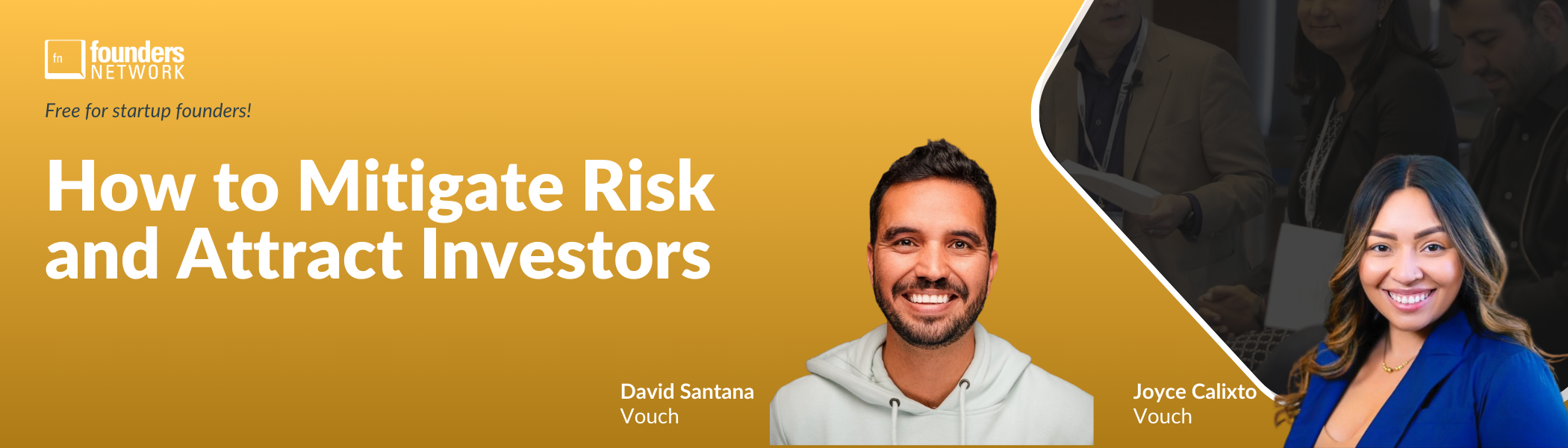 How to Mitigate Risk and Attract Investors with Vouch’s David Santana and Joyce Calixto (March 21, 2024) How to Mitigate Risk and Attract Investors with Vouch’s David Santana and Joyce Calixto (March 21, 2024) — in Virtual — Founders Network event