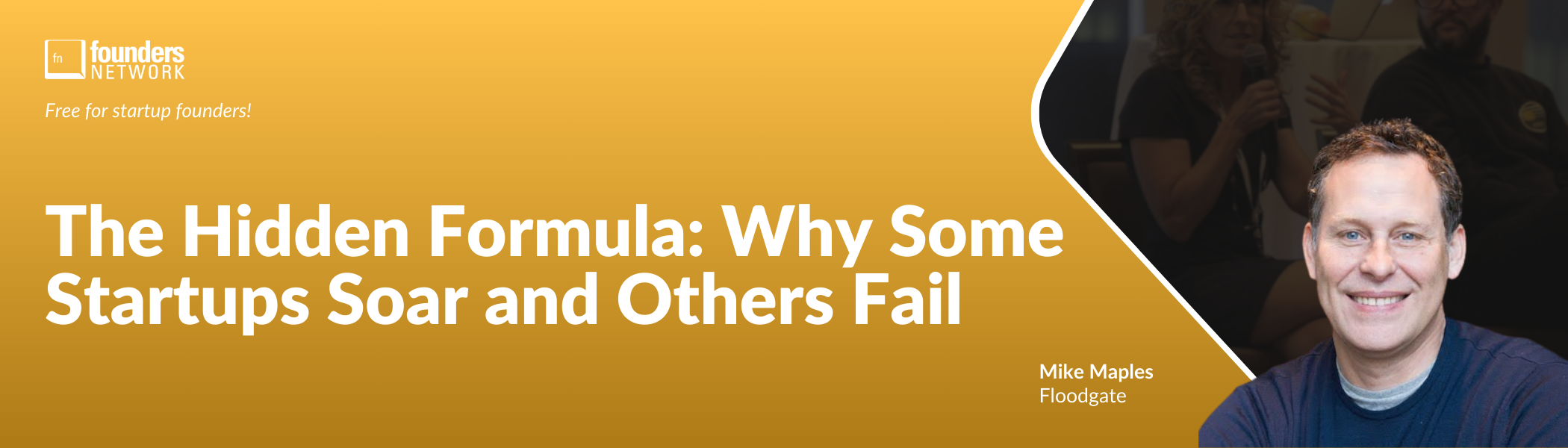 The Hidden Formula: Why Some Startups Soar and Others Fail with Mike Maples (November 5, 2024) The Hidden Formula: Why Some Startups Soar and Others Fail with Mike Maples (November 5, 2024) — in Virtual — Founders Network event
